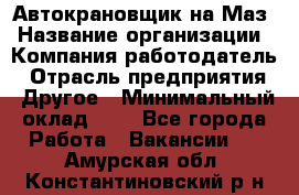 Автокрановщик на Маз › Название организации ­ Компания-работодатель › Отрасль предприятия ­ Другое › Минимальный оклад ­ 1 - Все города Работа » Вакансии   . Амурская обл.,Константиновский р-н